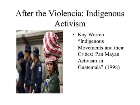 After the Violencia: Indigenous Activism Kay Warren “Indigenous Movements and their Critics: Pan Mayan Activism in Guatemala” (1998)