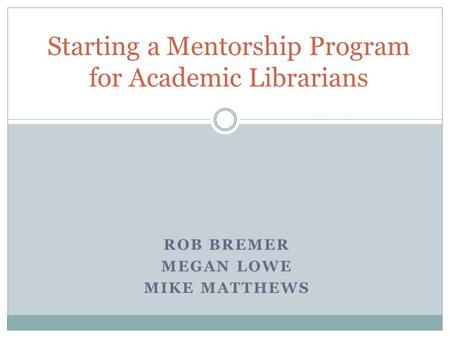 ROB BREMER MEGAN LOWE MIKE MATTHEWS Starting a Mentorship Program for Academic Librarians.