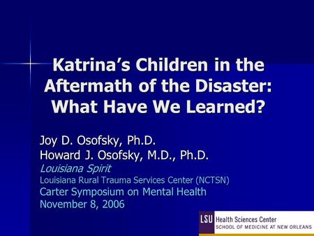Katrina’s Children in the Aftermath of the Disaster: What Have We Learned? Joy D. Osofsky, Ph.D. Howard J. Osofsky, M.D., Ph.D. Louisiana Spirit Louisiana.