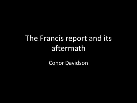 The Francis report and its aftermath Conor Davidson.