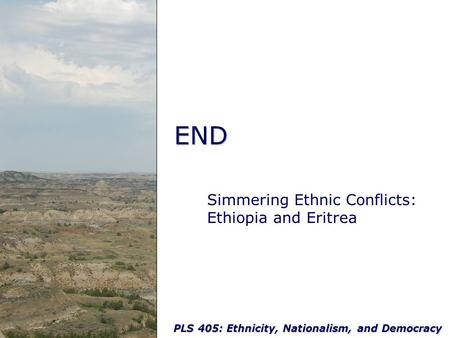 PLS 405: Ethnicity, Nationalism, and Democracy END Simmering Ethnic Conflicts: Ethiopia and Eritrea.