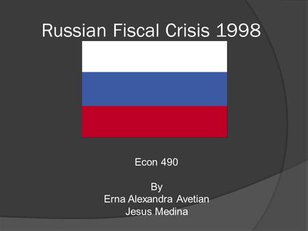 Russian Fiscal Crisis 1998 Econ 490 By Erna Alexandra Avetian Jesus Medina.