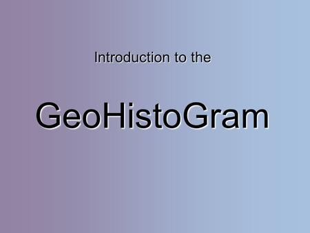 Introduction to the GeoHistoGram. Objectives: Students will be able to: Identify the elements of the GeoHistoGramIdentify the elements of the GeoHistoGram.