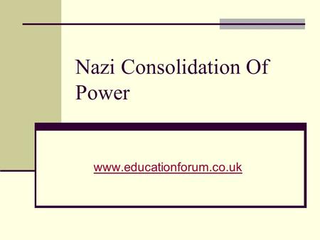Nazi Consolidation Of Power www.educationforum.co.uk.
