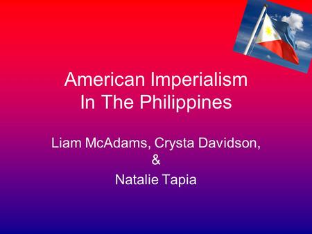 American Imperialism In The Philippines Liam McAdams, Crysta Davidson, & Natalie Tapia.