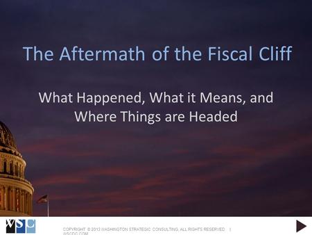 COPYRIGHT © 2013 WASHINGTON STRATEGIC CONSULTING, ALL RIGHTS RESERVED | WSCDC.COM The Aftermath of the Fiscal Cliff What Happened, What it Means, and Where.