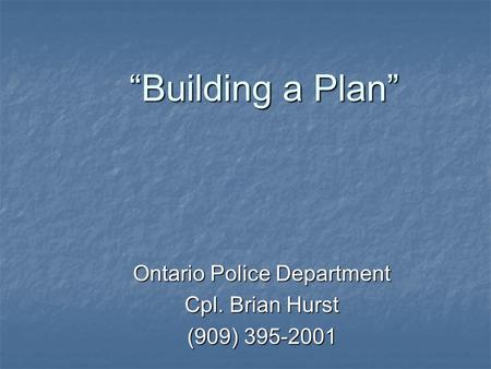 “Building a Plan” “Building a Plan” Ontario Police Department Cpl. Brian Hurst (909) 395-2001.