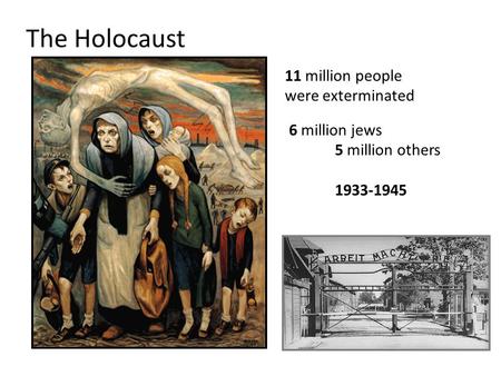 The Holocaust 11 million people were exterminated 6 million jews 5 million others 1933-1945.