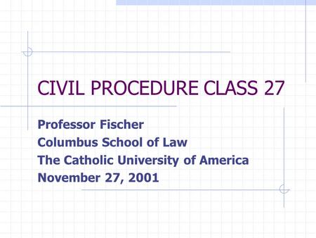 CIVIL PROCEDURE CLASS 27 Professor Fischer Columbus School of Law The Catholic University of America November 27, 2001.
