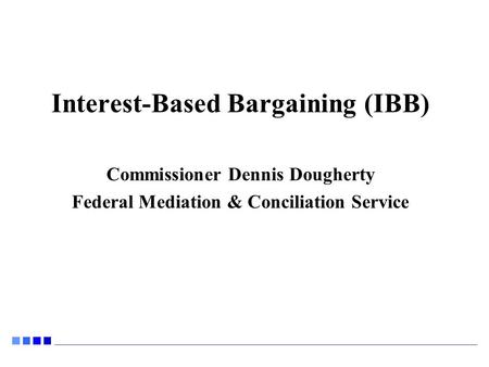 Interest-Based Bargaining (IBB) Commissioner Dennis Dougherty Federal Mediation & Conciliation Service.