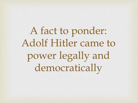 A fact to ponder: Adolf Hitler came to power legally and democratically.