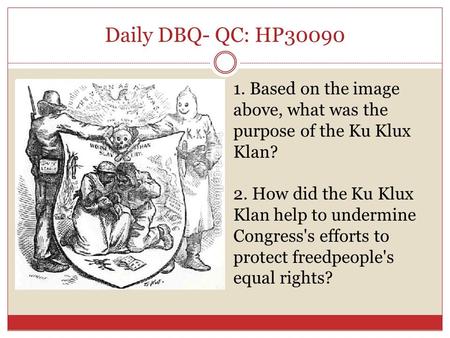 Daily DBQ- QC: HP30090 1. Based on the image above, what was the purpose of the Ku Klux Klan? 2. How did the Ku Klux Klan help to undermine Congress's.