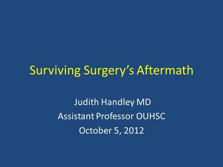 Surviving Surgery’s Aftermath Judith Handley MD Assistant Professor OUHSC October 5, 2012.