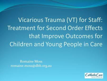 Vicarious Trauma (VT) for Staff: Treatment for Second Order Effects that Improve Outcomes for Children and Young People in Care Romaine Moss
