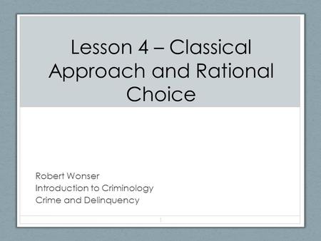 Lesson 4 – Classical Approach and Rational Choice Robert Wonser Introduction to Criminology Crime and Delinquency 1.