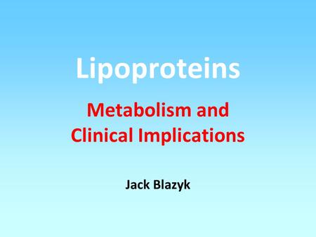 Lipoproteins Metabolism and Clinical Implications Jack Blazyk.