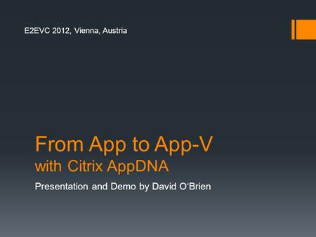 From App to App-V with Citrix AppDNA Presentation and Demo by David O‘Brien E2EVC 2012, Vienna, Austria.
