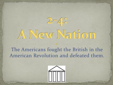 The Americans fought the British in the American Revolution and defeated them.