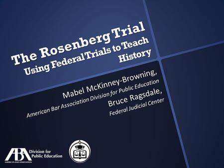 The Rosenberg Trial Using Federal Trials to Teach History Mabel McKinney-Browning, American Bar Association Division for Public Education Bruce Ragsdale,
