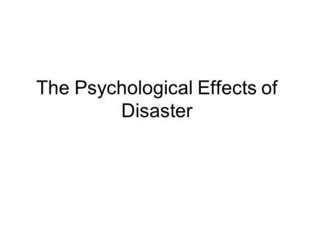 The Psychological Effects of Disaster. Reactions to Disaster NORMAL reactions: –Difficulty concentrating or sleeping –Mild – moderate anxiety/fear –Grief/sadness.