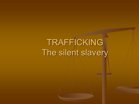 TRAFFICKING The silent slavery.  Slavery has been abolished in most countries in the 1800s, but it still exists in the world today in different forms.
