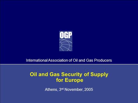 International Association of Oil and Gas Producers Oil and Gas Security of Supply for Europe Athens, 3 rd November, 2005.