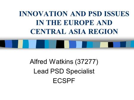 INNOVATION AND PSD ISSUES IN THE EUROPE AND CENTRAL ASIA REGION Alfred Watkins (37277) Lead PSD Specialist ECSPF.