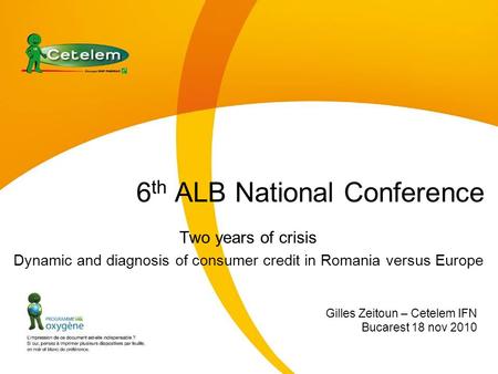6 th ALB National Conference Two years of crisis Dynamic and diagnosis of consumer credit in Romania versus Europe Gilles Zeitoun – Cetelem IFN Bucarest.