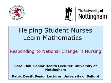 Helping Student Nurses Learn Mathematics – Responding to National Change in Nursing Carol Hall Senior Health Lecturer University of Nottingham Patric Devitt.