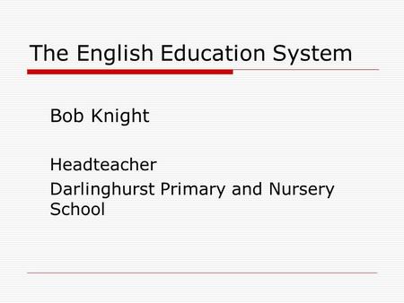 The English Education System Bob Knight Headteacher Darlinghurst Primary and Nursery School.