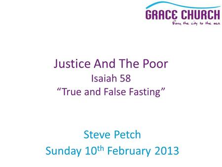 Steve Petch Sunday 10 th February 2013 Justice And The Poor Isaiah 58 “True and False Fasting”