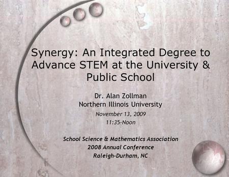 Synergy: An Integrated Degree to Advance STEM at the University & Public School Dr. Alan Zollman Northern Illinois University November 13, 2009 11:35-Noon.