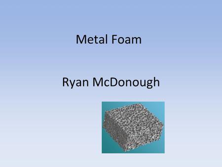 Metal Foam Ryan McDonough. What is Metal Foam An ultra high strength metal matrix composite foam. The material can be any type of metal Even though it.
