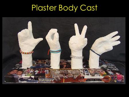 Plaster Body Cast. You can create a body cast of a hand or foot with the plaster gauze We will use a glove over the hand and saran wrap over the leg,