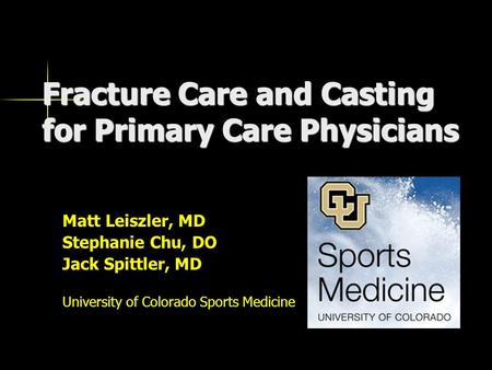 Fracture Care and Casting for Primary Care Physicians Matt Leiszler, MD Stephanie Chu, DO Jack Spittler, MD University of Colorado Sports Medicine.