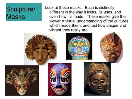 Sculpture/ Masks Look at these masks. Each is distinctly different in the way it looks, its uses, and even how it's made. These masks give the viewer a.