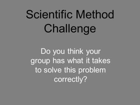 Scientific Method Challenge Do you think your group has what it takes to solve this problem correctly?