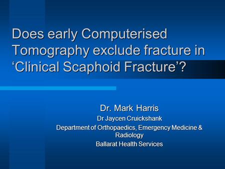 Does early Computerised Tomography exclude fracture in ‘Clinical Scaphoid Fracture’? Dr. Mark Harris Dr Jaycen Cruickshank Department of Orthopaedics,
