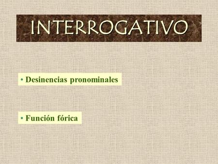 INTERROGATIVO Desinencias pronominales Función fórica.
