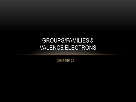 CHAPTER 5.3 GROUPS/FAMILIES & VALENCE ELECTRONS. Elements in a group or “family” have similar properties. Elements in a period have the same number of.