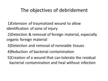 The objectives of debridement 1)Extension of traumatized wound to allow identification of zone of injury 2)Detection & removal of foreign material, especially.