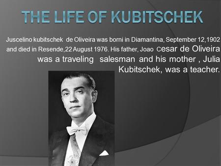 Juscelino kubitschek de Oliveira was borni in Diamantina, September 12,1902 and died in Resende,22 August 1976. His father, Joao C esar de Oliveira was.