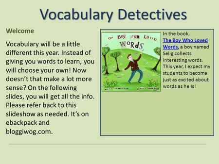 Vocabulary Detectives Welcome Vocabulary will be a little different this year. Instead of giving you words to learn, you will choose your own! Now doesn’t.