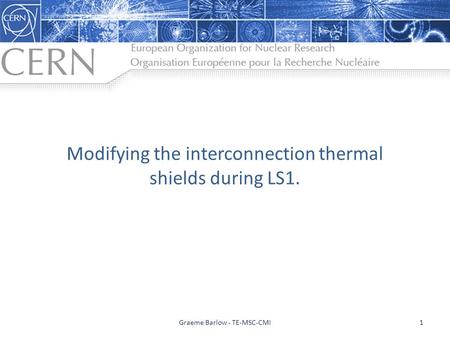 Modifying the interconnection thermal shields during LS1. Graeme Barlow - TE-MSC-CMI1.