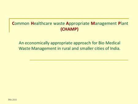 Feb 2010 Common Healthcare waste Appropriate Management Plant (CHAMP) An economically appropriate approach for Bio Medical Waste Management in rural and.