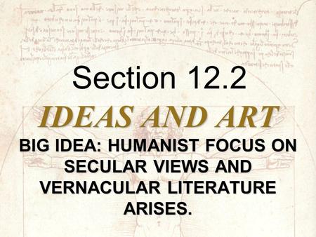IDEAS AND ART BIG IDEA: HUMANIST FOCUS ON SECULAR VIEWS AND VERNACULAR LITERATURE ARISES. Section 12.2.