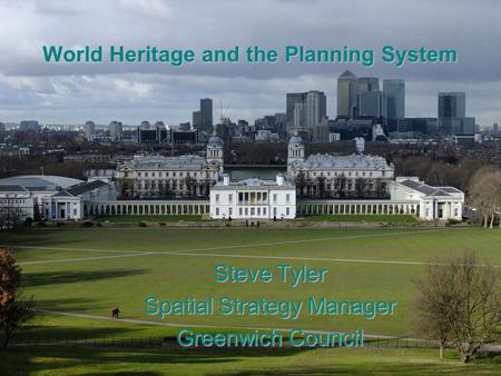 World Heritage and the Planning System Steve Tyler Spatial Strategy Manager Greenwich Council.