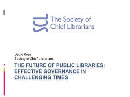 David Ruse Society of Chief Librarians. What I want to cover  What is SCL  Some basic facts  Future role and purpose of libraries  Models of Governance.