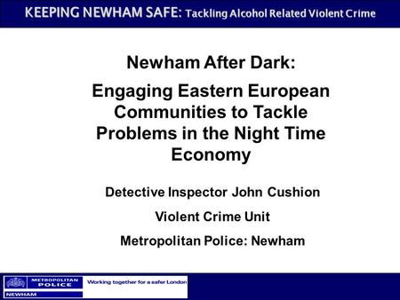 KEEPING NEWHAM SAFE: Tackling Alcohol Related Violent Crime Newham After Dark: Engaging Eastern European Communities to Tackle Problems in the Night Time.
