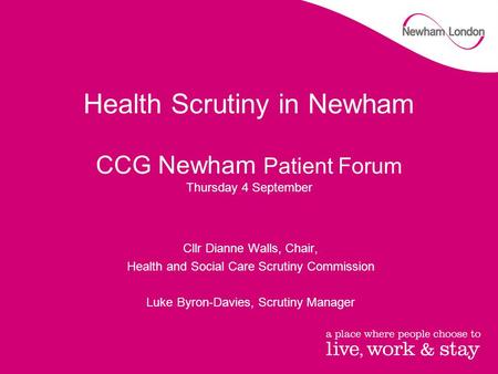 Health Scrutiny in Newham CCG Newham Patient Forum Thursday 4 September Cllr Dianne Walls, Chair, Health and Social Care Scrutiny Commission Luke Byron-Davies,